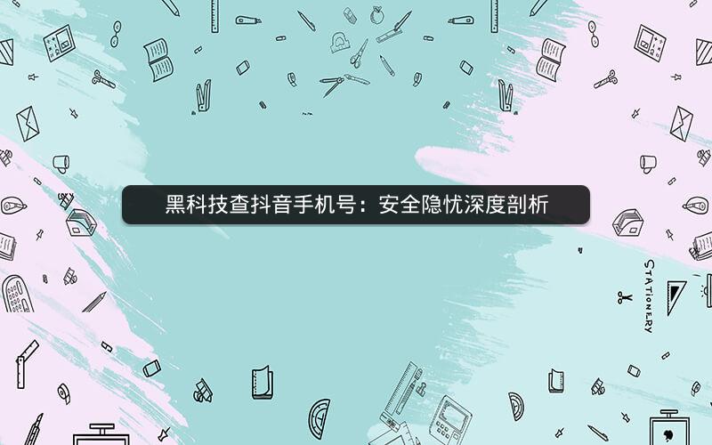 黑科技查抖音手机号：安全隐忧深度剖析