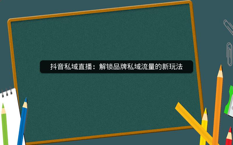 抖音私域直播：解锁品牌私域流量的新玩法
