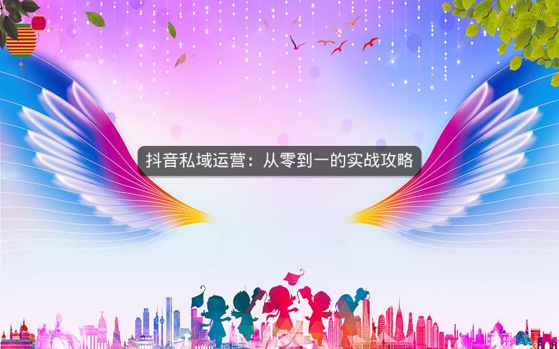 抖音私域运营：从零到一的实战攻略