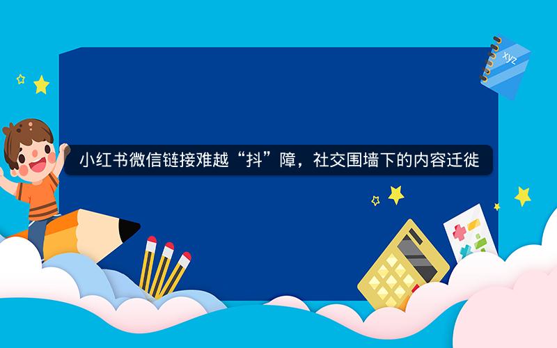 小红书微信链接难越“抖”障，社交围墙下的内容迁徙