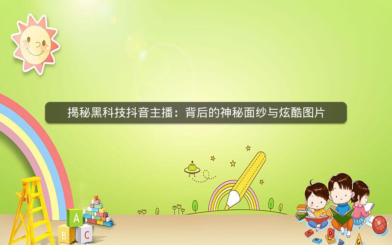 揭秘黑科技抖音主播：背后的神秘面纱与炫酷图片