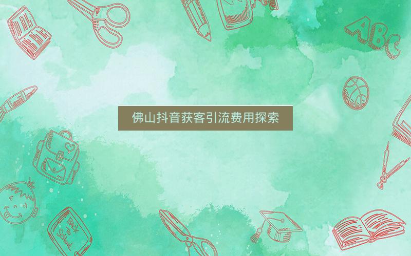 佛山抖音获客引流费用探索