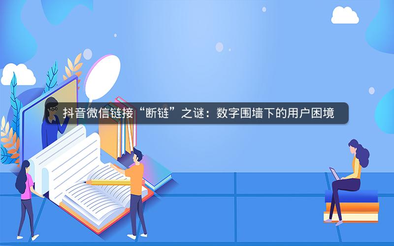  抖音微信链接“断链”之谜：数字围墙下的用户困境