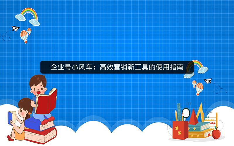 企业号小风车：高效营销新工具的使用指南