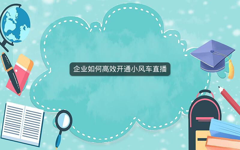 企业如何高效开通小风车直播