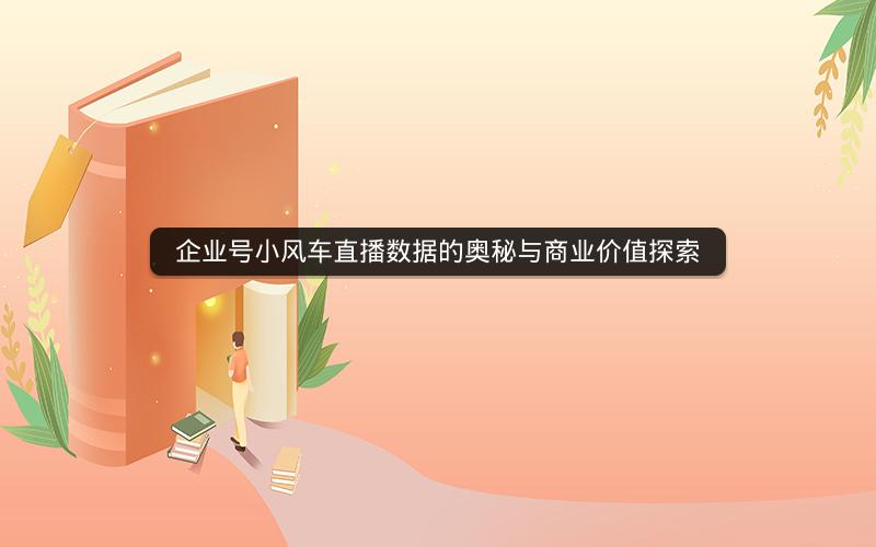 企业号小风车直播数据的奥秘与商业价值探索