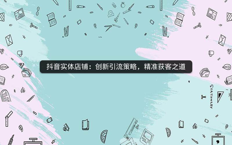 抖音实体店铺：创新引流策略，精准获客之道