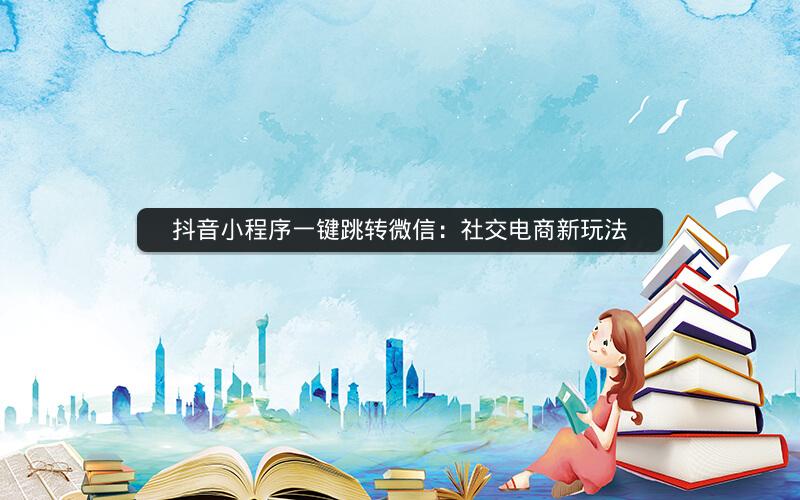 抖音小程序一键跳转微信：社交电商新玩法