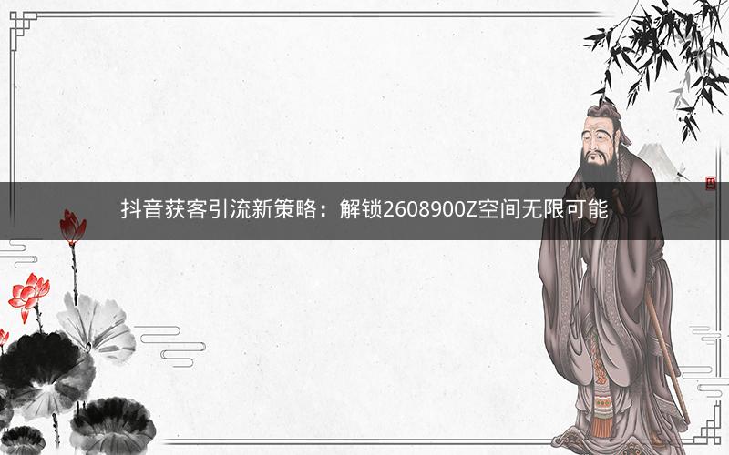抖音获客引流新策略：解锁2608900Z空间无限可能