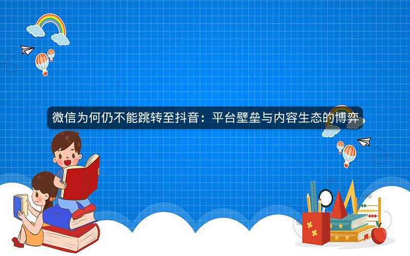 微信为何仍不能跳转至抖音：平台壁垒与内容生态的博弈