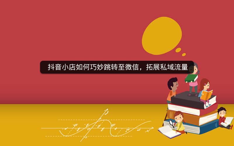  抖音小店如何巧妙跳转至微信，拓展私域流量