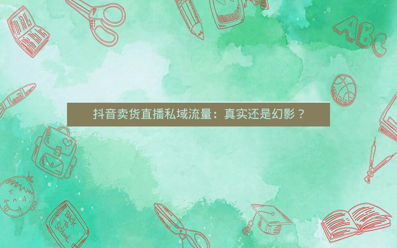 抖音卖货直播私域流量：真实还是幻影？