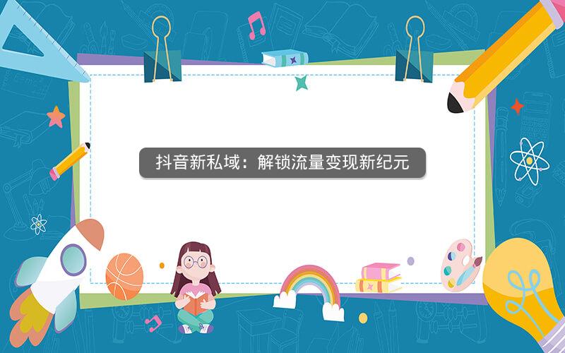 抖音新私域：解锁流量变现新纪元