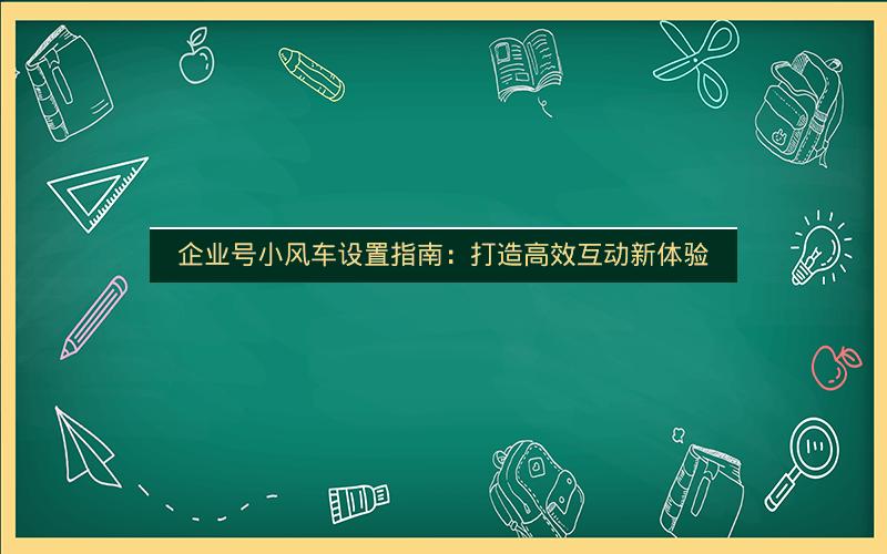 企业号小风车设置指南：打造高效互动新体验