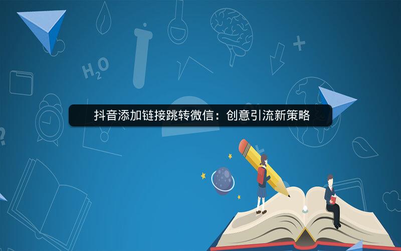  抖音添加链接跳转微信：创意引流新策略