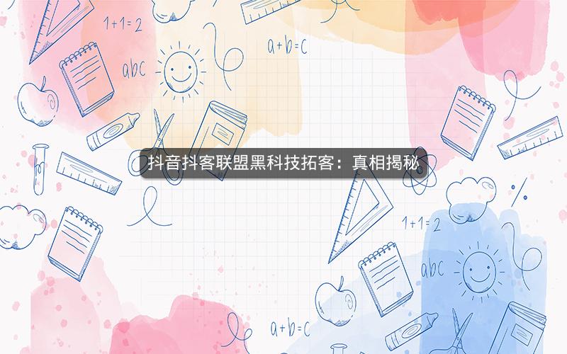 抖音抖客联盟黑科技拓客：真相揭秘