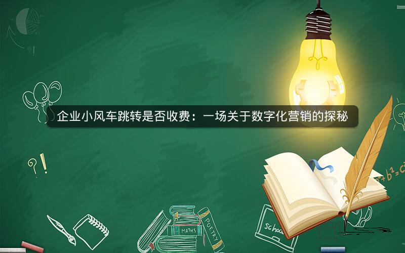 企业小风车跳转是否收费：一场关于数字化营销的探秘