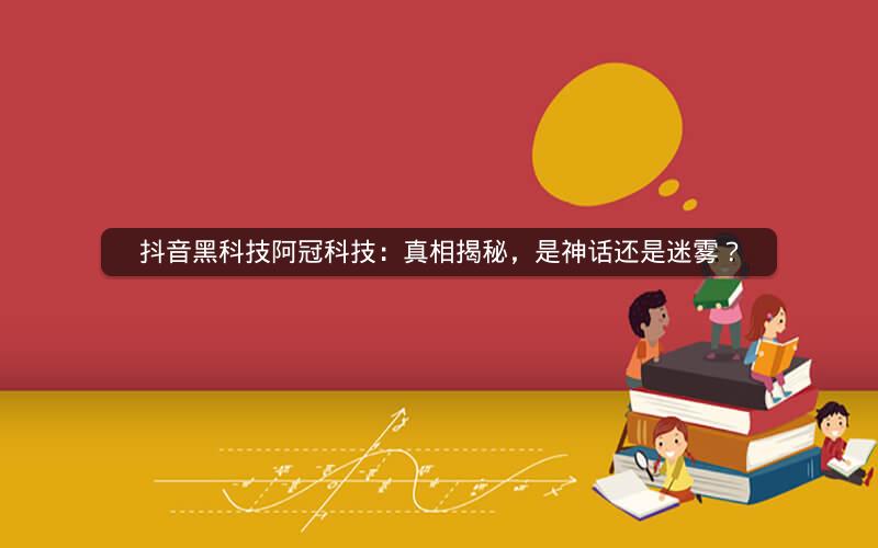 抖音黑科技阿冠科技：真相揭秘，是神话还是迷雾？