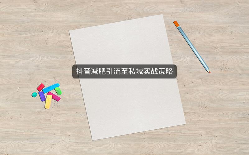 抖音减肥引流至私域实战策略
