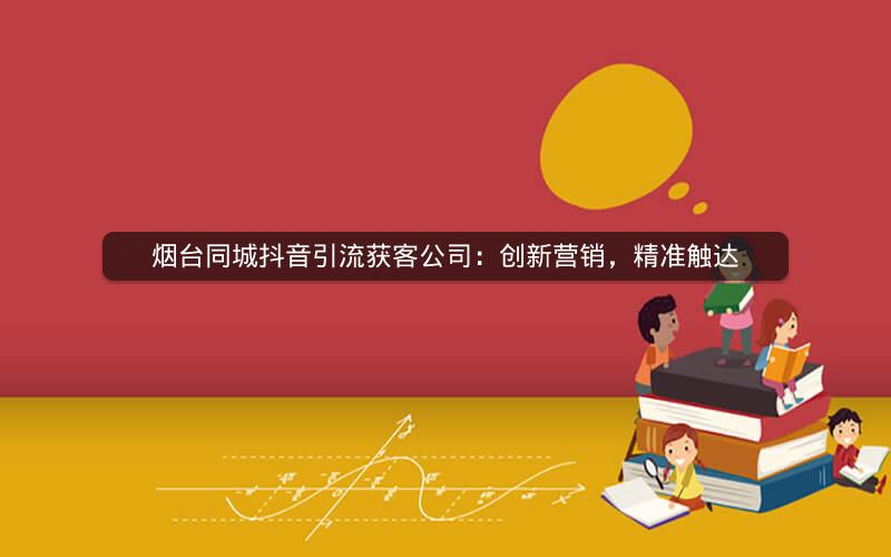 烟台同城抖音引流获客公司：创新营销，精准触达