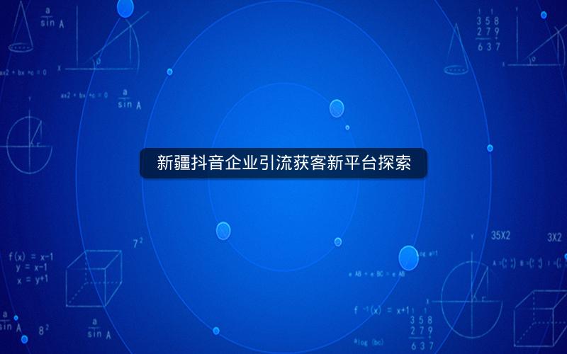 新疆抖音企业引流获客新平台探索
