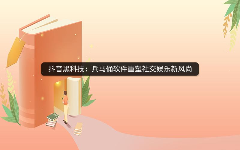 抖音黑科技：兵马俑软件重塑社交娱乐新风尚