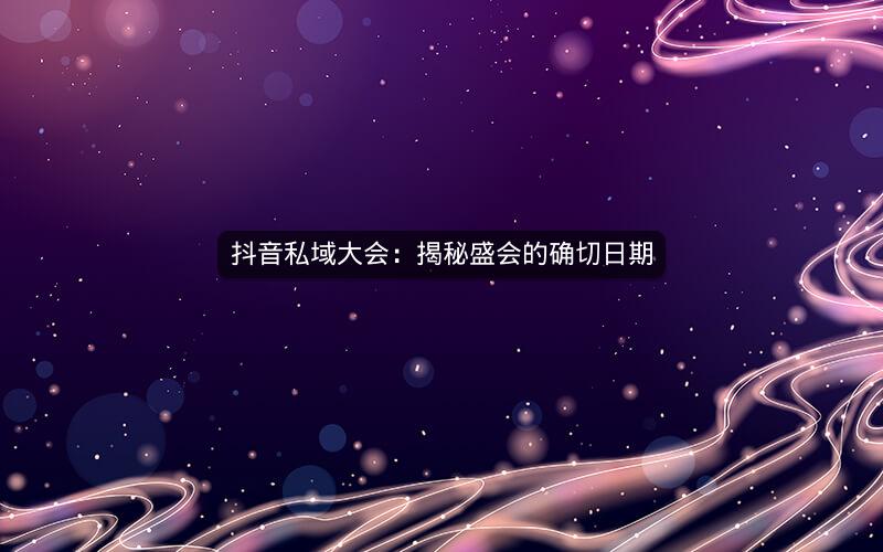 抖音私域大会：揭秘盛会的确切日期