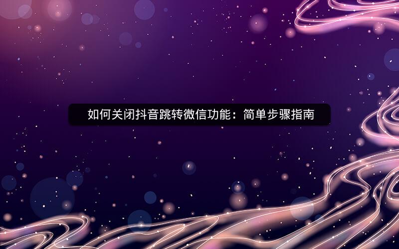  如何关闭抖音跳转微信功能：简单步骤指南