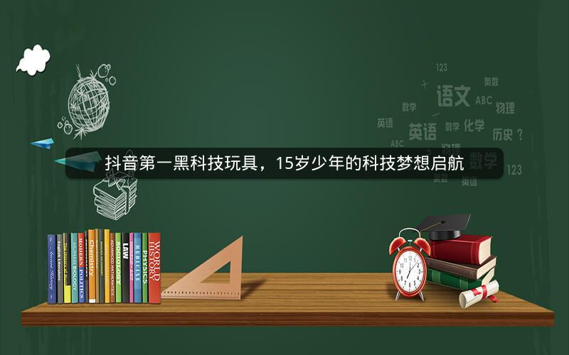 抖音第一黑科技玩具，15岁少年的科技梦想启航