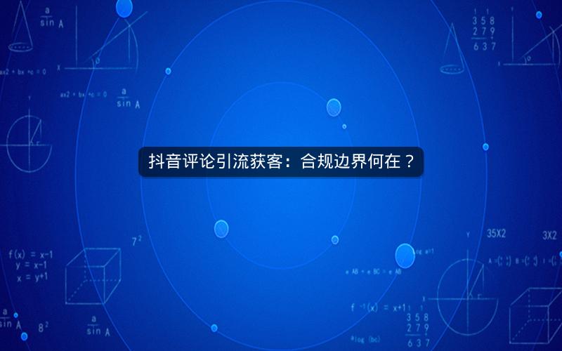抖音评论引流获客：合规边界何在？