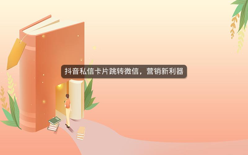 抖音私信卡片跳转微信，营销新利器