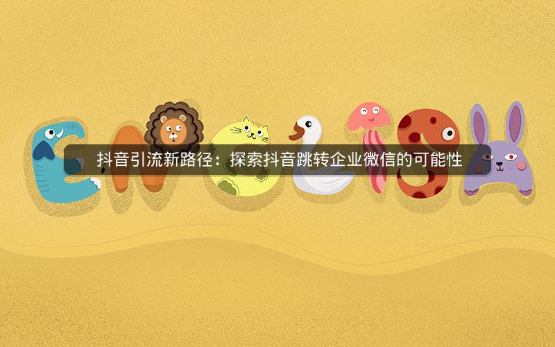  抖音引流新路径：探索抖音跳转企业微信的可能性