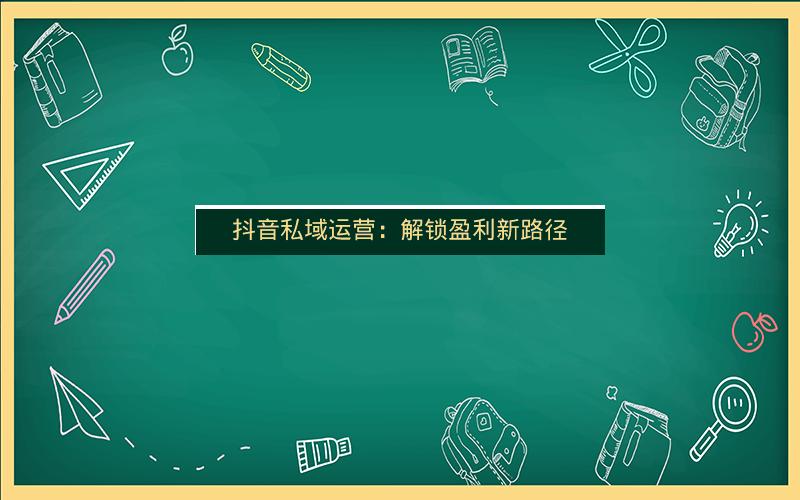 抖音私域运营：解锁盈利新路径