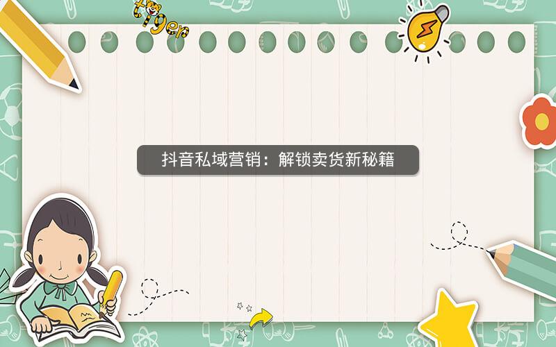 抖音私域营销：解锁卖货新秘籍