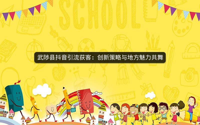 武陟县抖音引流获客：创新策略与地方魅力共舞