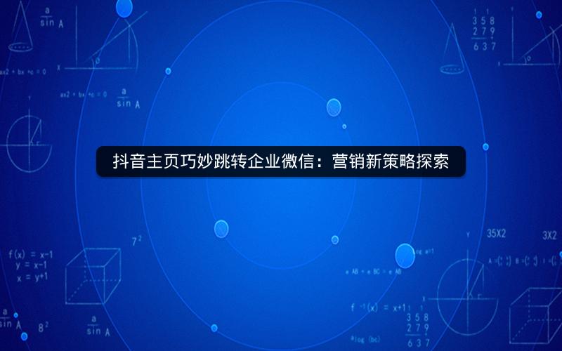 抖音主页巧妙跳转企业微信：营销新策略探索