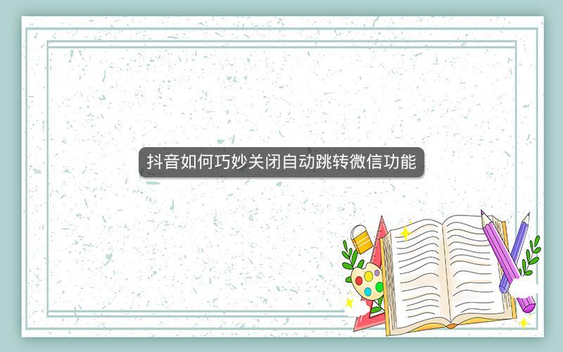 抖音如何巧妙关闭自动跳转微信功能