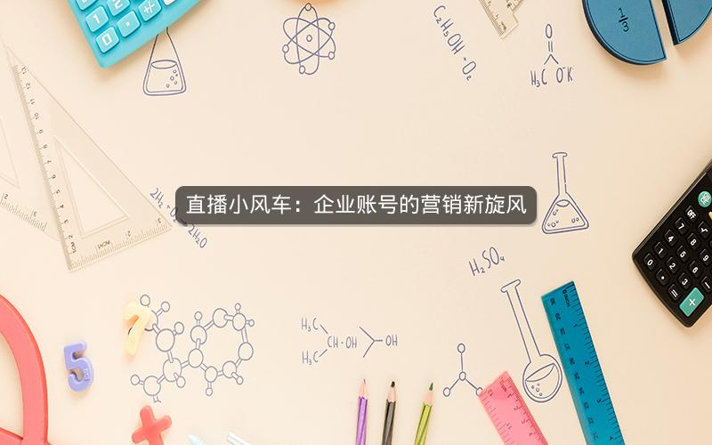 直播小风车：企业账号的营销新旋风