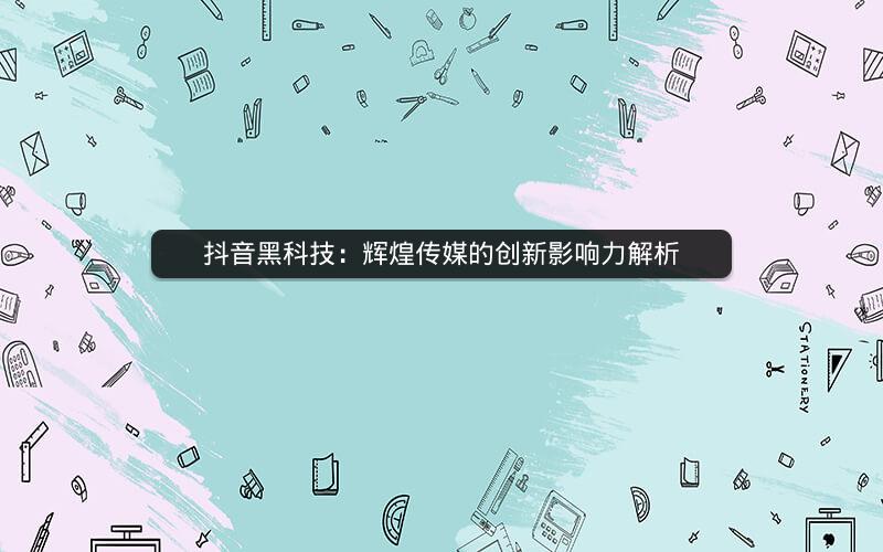 抖音黑科技：辉煌传媒的创新影响力解析