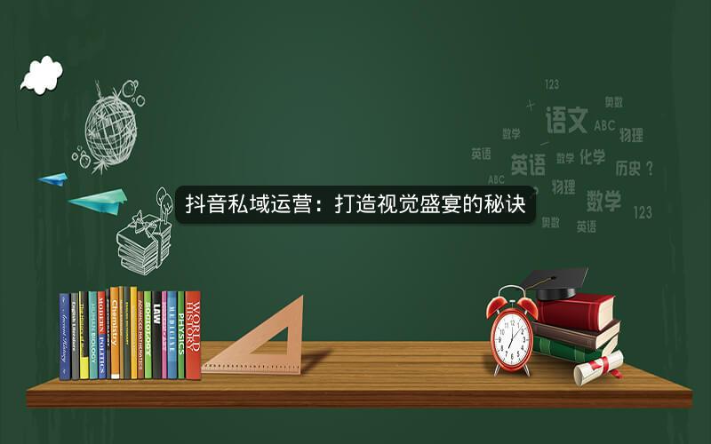 抖音私域运营：打造视觉盛宴的秘诀