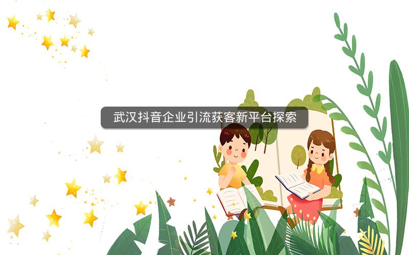 武汉抖音企业引流获客新平台探索
