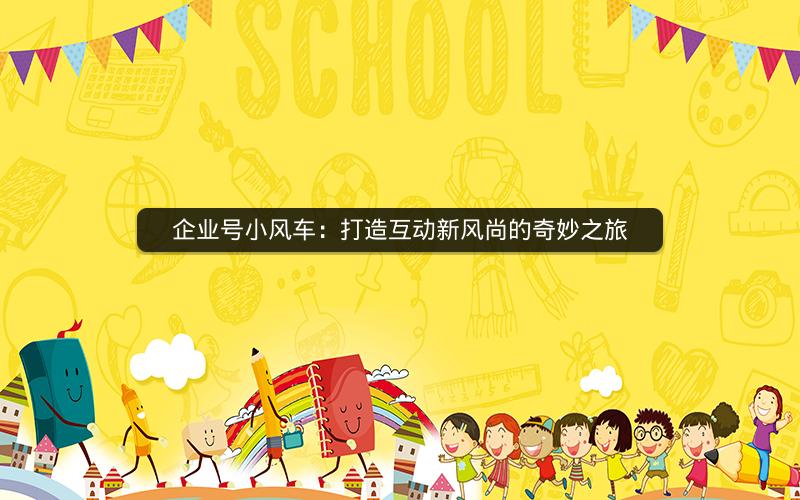 企业号小风车：打造互动新风尚的奇妙之旅