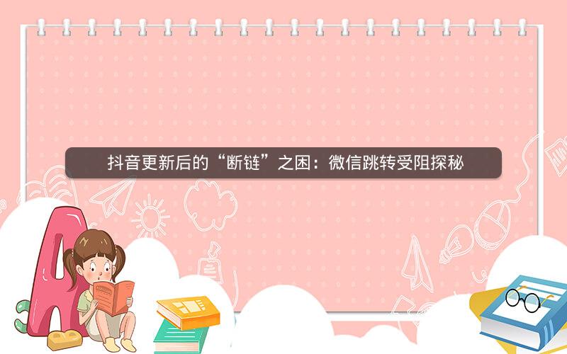  抖音更新后的“断链”之困：微信跳转受阻探秘