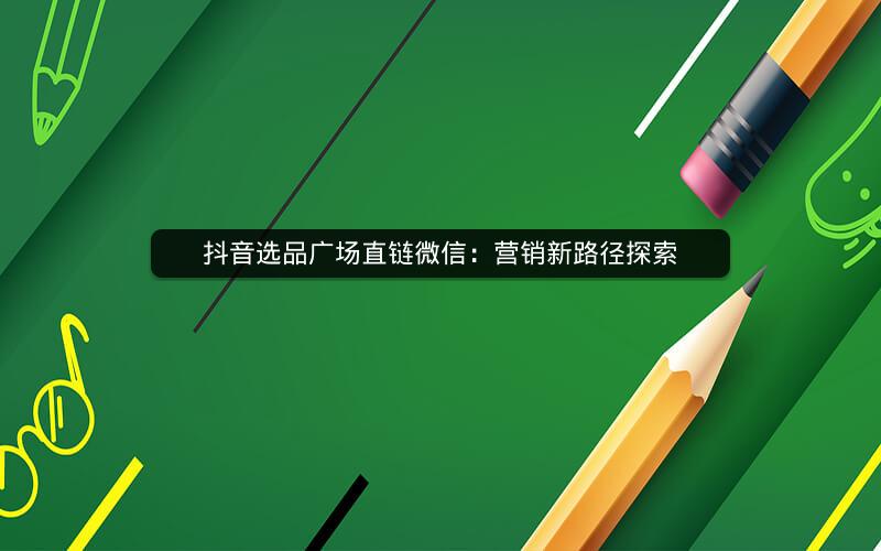 抖音选品广场直链微信：营销新路径探索