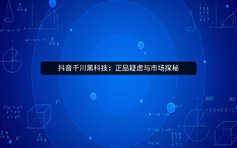 抖音千川黑科技：正品疑虑与市场探秘