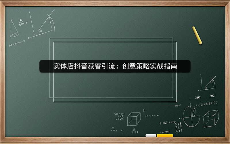 实体店抖音获客引流：创意策略实战指南