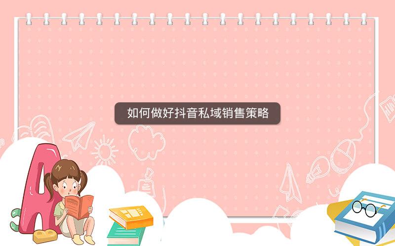 如何做好抖音私域销售策略