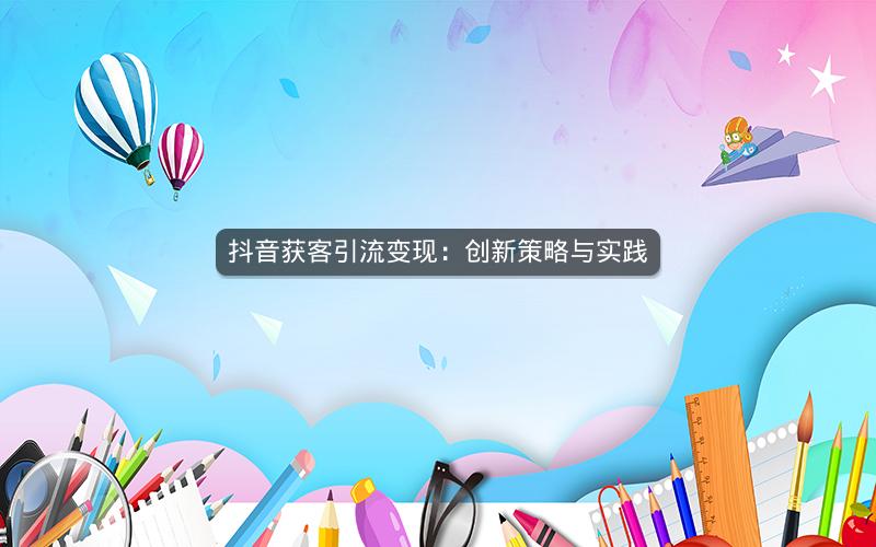 抖音获客引流变现：创新策略与实践