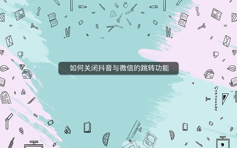  如何关闭抖音与微信的跳转功能