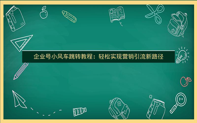 企业号小风车跳转教程：轻松实现营销引流新路径